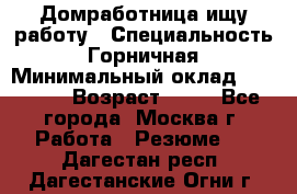 Домработница ищу работу › Специальность ­ Горничная › Минимальный оклад ­ 45 000 › Возраст ­ 45 - Все города, Москва г. Работа » Резюме   . Дагестан респ.,Дагестанские Огни г.